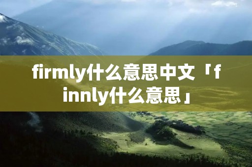 firmly什么意思中文「finnly什么意思」