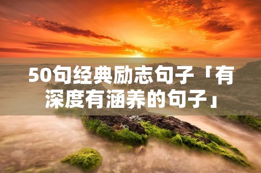 50句经典励志句子「有深度有涵养的句子」 50句经典励志句子「有深度有涵养的句子」