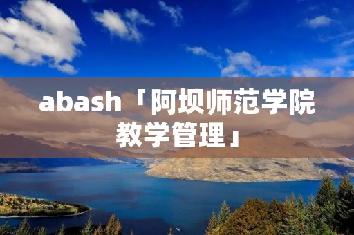 abash「阿坝师范学院教学管理」 abash「阿坝师范学院教学管理」