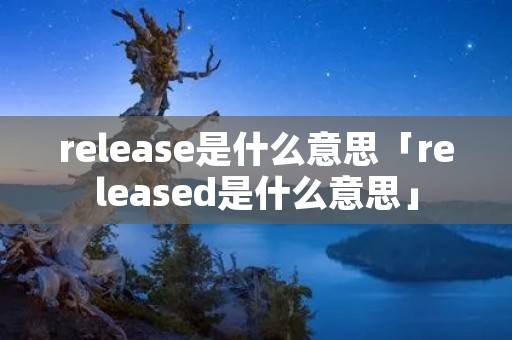 release是什么意思「released是什么意思」 release是什么意思「released是什么意思」