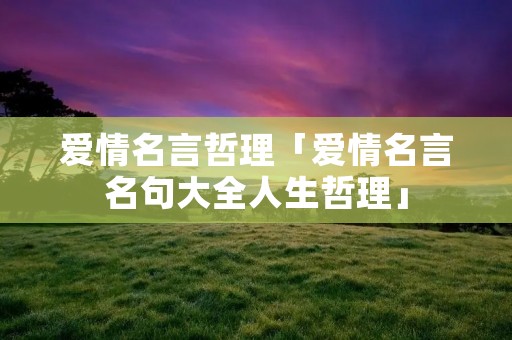 爱情名言哲理「爱情名言名句大全人生哲理」