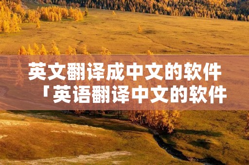 英文翻译成中文的软件「英语翻译中文的软件下载」