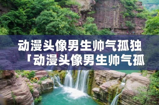 动漫头像男生帅气孤独「动漫头像男生帅气孤独高清图片」