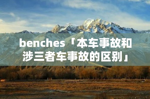 benches「本车事故和涉三者车事故的区别」