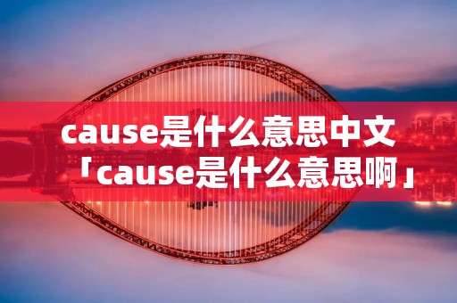 cause是什么意思中文「cause是什么意思啊」 cause是什么意思中文「cause是什么意思啊」