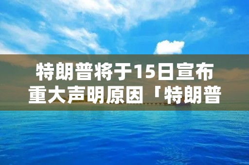 特朗普将于15日宣布重大声明原因「特朗普将发表重大声明」 特朗普将于15日宣布重大声明原因「特朗普将发表重大声明」