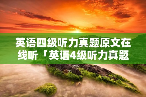 英语四级听力真题原文在线听「英语4级听力真题在线听」