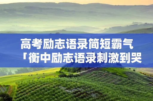 高考励志语录简短霸气「衡中励志语录刺激到哭」