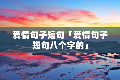 爱情句子短句「爱情句子短句八个字的」