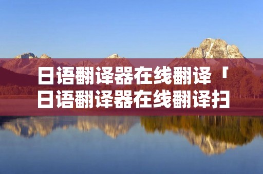 日语翻译器在线翻译「日语翻译器在线翻译扫一扫」