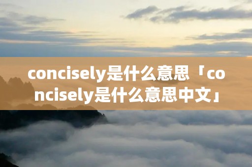 concisely是什么意思「concisely是什么意思中文」