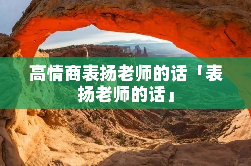 高情商表扬老师的话「表扬老师的话」