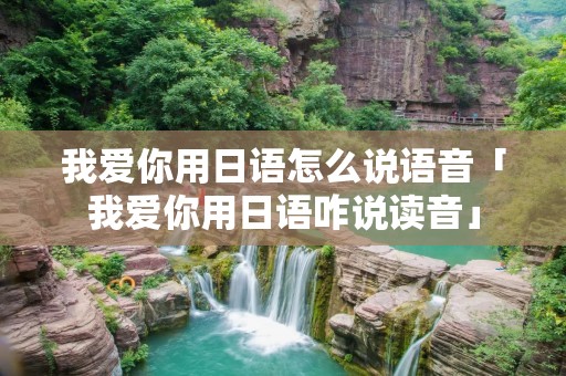 我爱你用日语怎么说语音「我爱你用日语咋说读音」