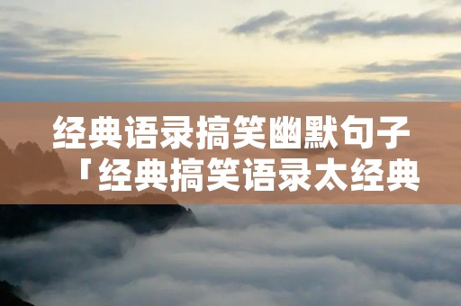 经典语录搞笑幽默句子「经典搞笑语录太经典了霸气」