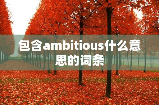 包含ambitious什么意思的词条 包含ambitious什么意思的词条