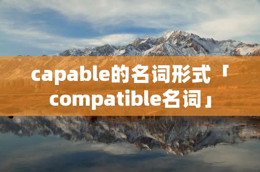 capable的名词形式「compatible名词」