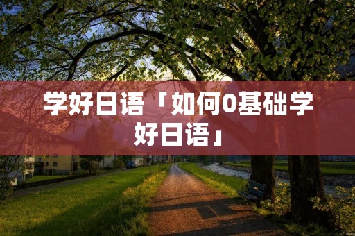 学好日语「如何0基础学好日语」 学好日语「如何0基础学好日语」