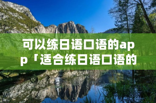 可以练日语口语的app「适合练日语口语的软件」 可以练日语口语的app「适合练日语口语的软件」