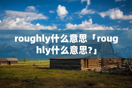 roughly什么意思「roughly什么意思?」