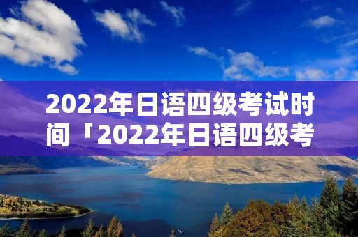 2022年日语四级考试时间「2022年日语四级考试时间推迟」
