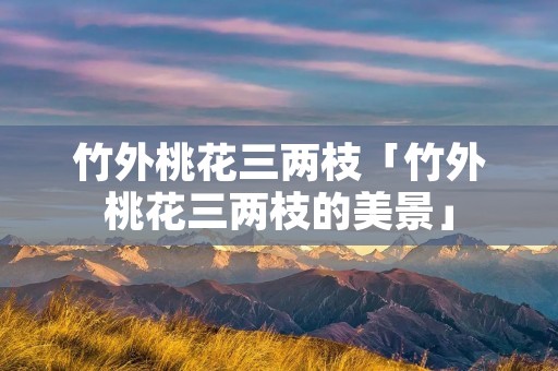 竹外桃花三两枝「竹外桃花三两枝的美景」