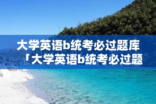 大学英语b统考必过题库「大学英语b统考必过题库2020」