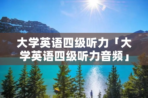 大学英语四级听力「大学英语四级听力音频」
