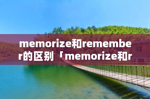 memorize和remember的区别「memorize和remember的区别在于」