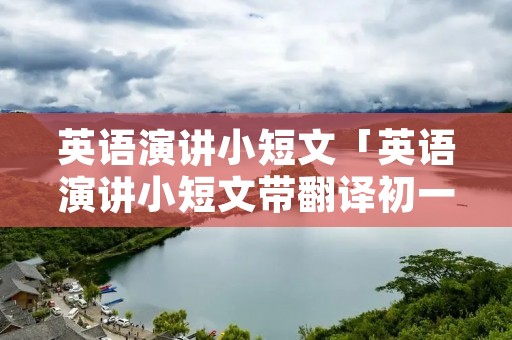 英语演讲小短文「英语演讲小短文带翻译初一」