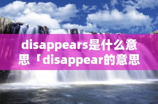 disappears是什么意思「disappear的意思是什么」 disappears是什么意思「disappear的意思是什么」