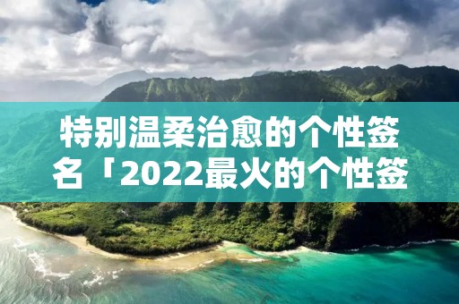 特别温柔治愈的个性签名「2022最火的个性签名」