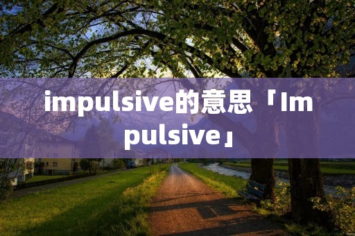 impulsive的意思「Impulsive」 impulsive的意思「Impulsive」
