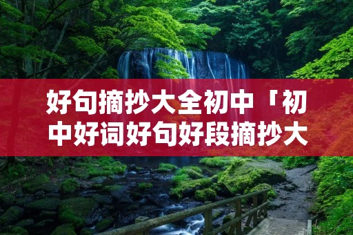 好句摘抄大全初中「初中好词好句好段摘抄大全」