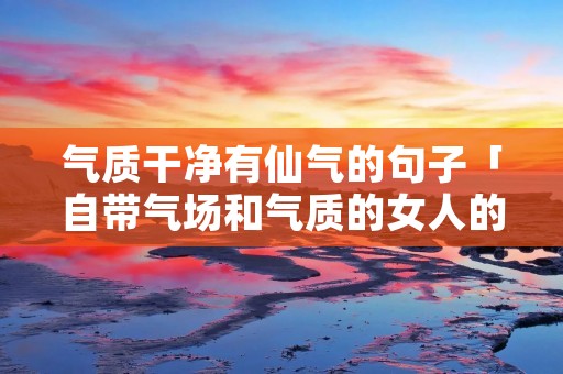 气质干净有仙气的句子「自带气场和气质的女人的句子」