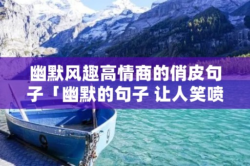 幽默风趣高情商的俏皮句子「幽默的句子 让人笑喷」