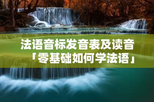 法语音标发音表及读音「零基础如何学法语」 法语音标发音表及读音「零基础如何学法语」