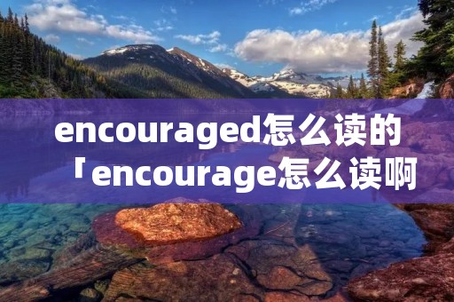 encouraged怎么读的「encourage怎么读啊」