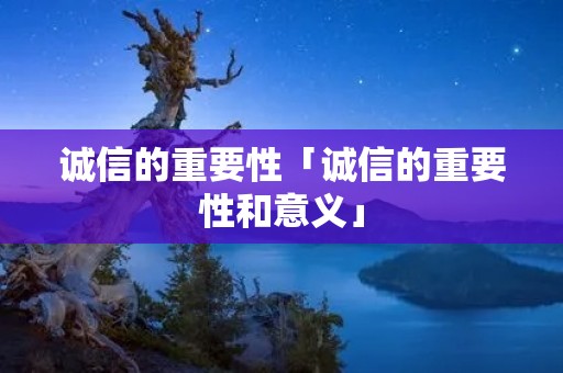 诚信的重要性「诚信的重要性和意义」