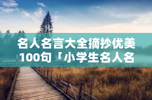 名人名言大全摘抄优美100句「小学生名人名言50条」 名人名言大全摘抄优美100句「小学生名人名言50条」