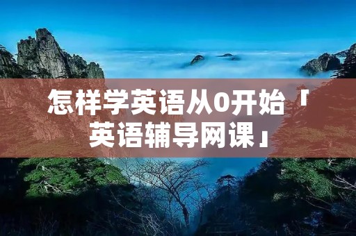 怎样学英语从0开始「英语辅导网课」