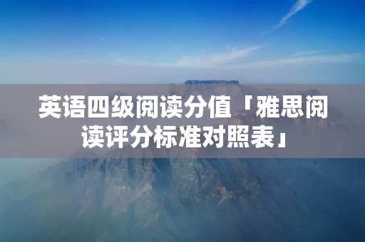 英语四级阅读分值「雅思阅读评分标准对照表」