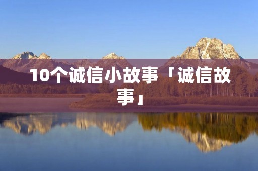 10个诚信小故事「诚信故事」 10个诚信小故事「诚信故事」