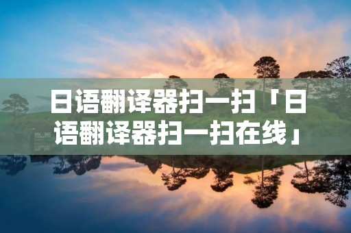 日语翻译器扫一扫「日语翻译器扫一扫在线」