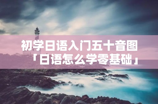 初学日语入门五十音图「日语怎么学零基础」 初学日语入门五十音图「日语怎么学零基础」