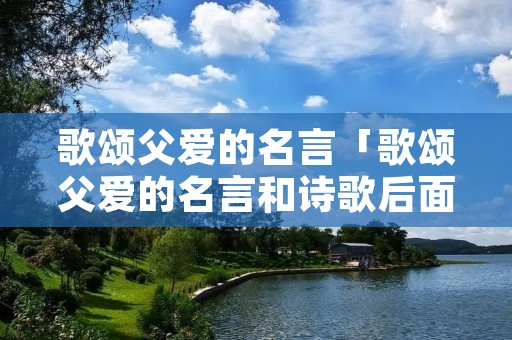 歌颂父爱的名言「歌颂父爱的名言和诗歌后面有两个连贯词」