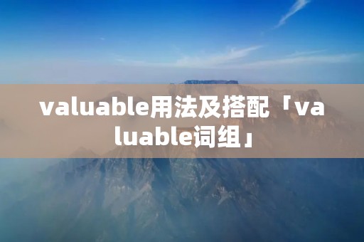 valuable用法及搭配「valuable词组」 valuable用法及搭配「valuable词组」