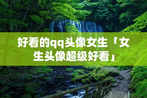 好看的qq头像女生「女生头像超级好看」