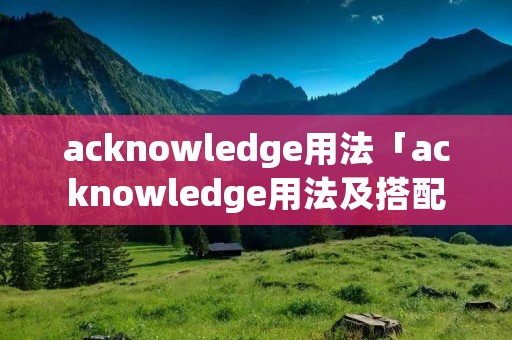 acknowledge用法「acknowledge用法及搭配」