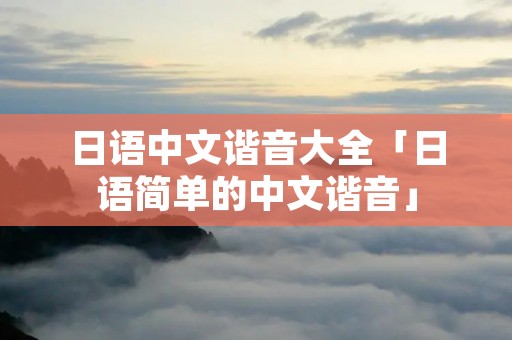 日语中文谐音大全「日语简单的中文谐音」