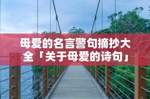 母爱的名言警句摘抄大全「关于母爱的诗句」 母爱的名言警句摘抄大全「关于母爱的诗句」